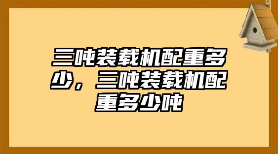 三噸裝載機(jī)配重多少，三噸裝載機(jī)配重多少噸