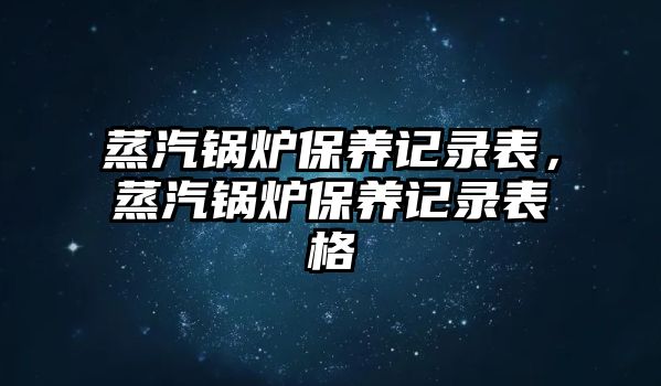 蒸汽鍋爐保養(yǎng)記錄表，蒸汽鍋爐保養(yǎng)記錄表格