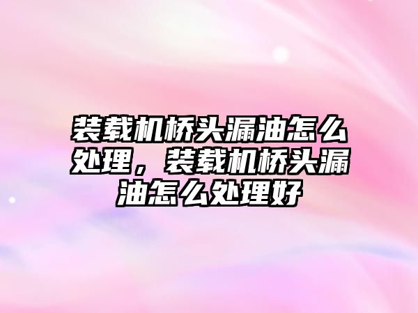 裝載機(jī)橋頭漏油怎么處理，裝載機(jī)橋頭漏油怎么處理好