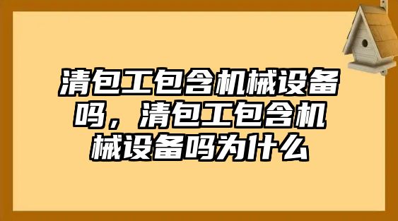 清包工包含機(jī)械設(shè)備嗎，清包工包含機(jī)械設(shè)備嗎為什么