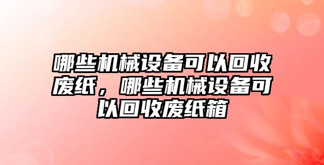 哪些機械設備可以回收廢紙，哪些機械設備可以回收廢紙箱