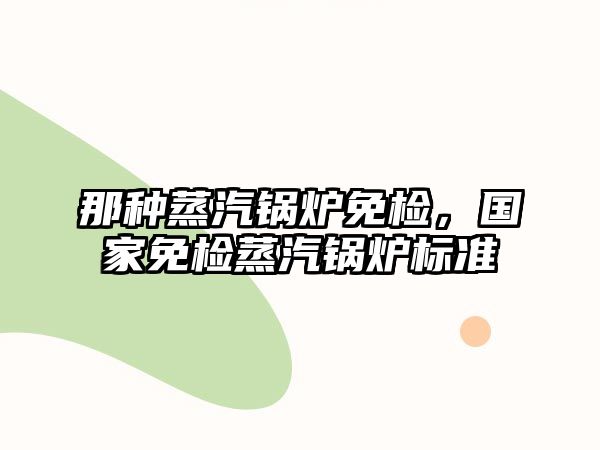 那種蒸汽鍋爐免檢，國(guó)家免檢蒸汽鍋爐標(biāo)準(zhǔn)