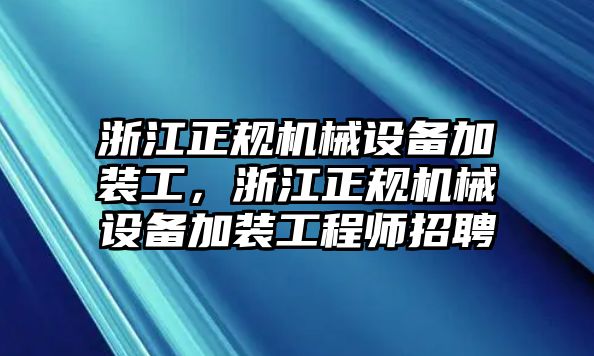 浙江正規(guī)機械設備加裝工，浙江正規(guī)機械設備加裝工程師招聘