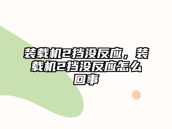 裝載機2擋沒反應，裝載機2擋沒反應怎么回事