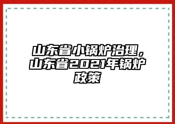 山東省小鍋爐治理，山東省2021年鍋爐政策