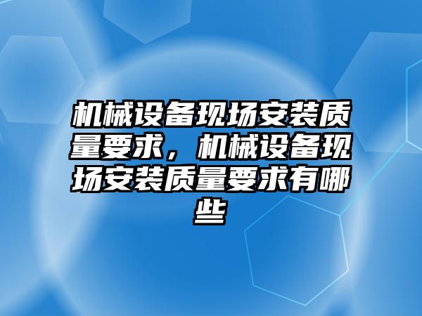 機械設(shè)備現(xiàn)場安裝質(zhì)量要求，機械設(shè)備現(xiàn)場安裝質(zhì)量要求有哪些