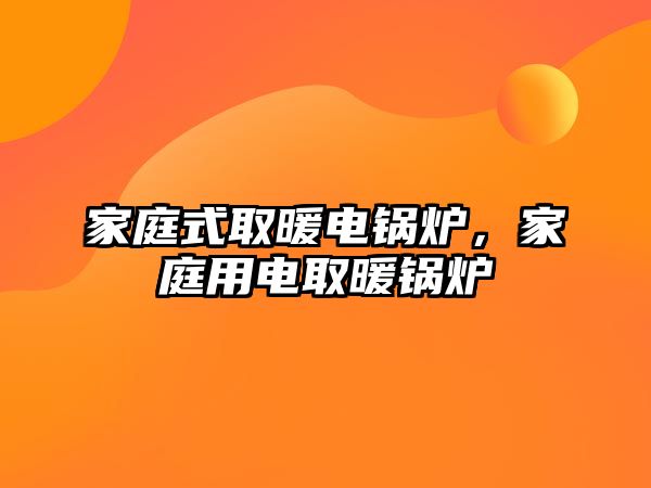 家庭式取暖電鍋爐，家庭用電取暖鍋爐