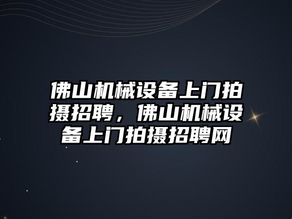 佛山機(jī)械設(shè)備上門拍攝招聘，佛山機(jī)械設(shè)備上門拍攝招聘網(wǎng)