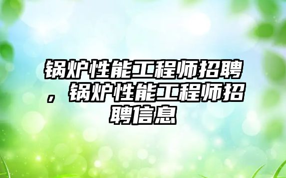 鍋爐性能工程師招聘，鍋爐性能工程師招聘信息