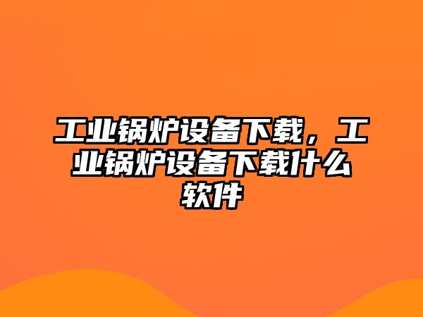 工業(yè)鍋爐設(shè)備下載，工業(yè)鍋爐設(shè)備下載什么軟件