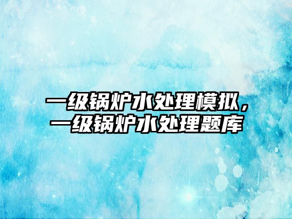 一級鍋爐水處理模擬，一級鍋爐水處理題庫