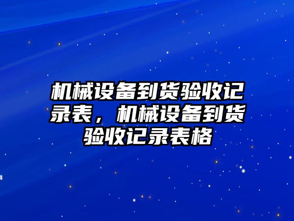 機(jī)械設(shè)備到貨驗(yàn)收記錄表，機(jī)械設(shè)備到貨驗(yàn)收記錄表格