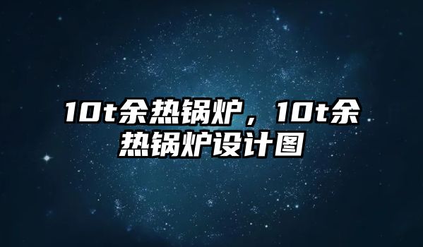 10t余熱鍋爐，10t余熱鍋爐設(shè)計(jì)圖