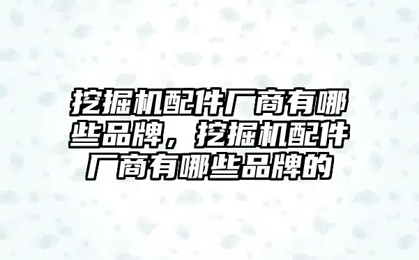 挖掘機配件廠商有哪些品牌，挖掘機配件廠商有哪些品牌的