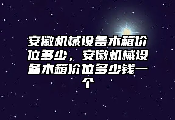 安徽機(jī)械設(shè)備木箱價(jià)位多少，安徽機(jī)械設(shè)備木箱價(jià)位多少錢(qián)一個(gè)