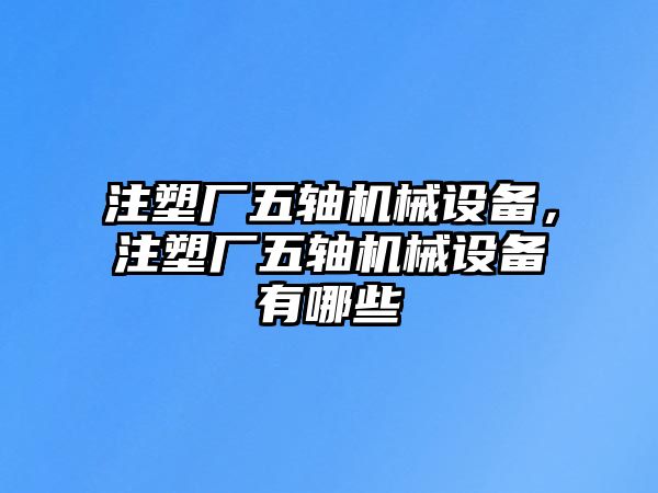 注塑廠五軸機(jī)械設(shè)備，注塑廠五軸機(jī)械設(shè)備有哪些