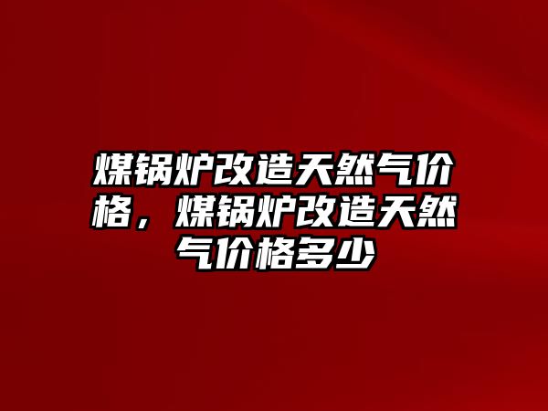 煤鍋爐改造天然氣價格，煤鍋爐改造天然氣價格多少