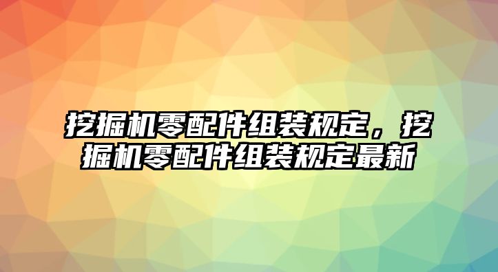 挖掘機零配件組裝規(guī)定，挖掘機零配件組裝規(guī)定最新