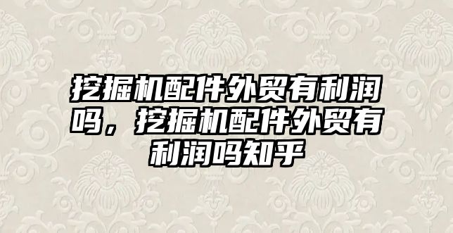 挖掘機配件外貿(mào)有利潤嗎，挖掘機配件外貿(mào)有利潤嗎知乎