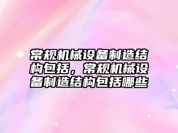 常規(guī)機械設備制造結構包括，常規(guī)機械設備制造結構包括哪些