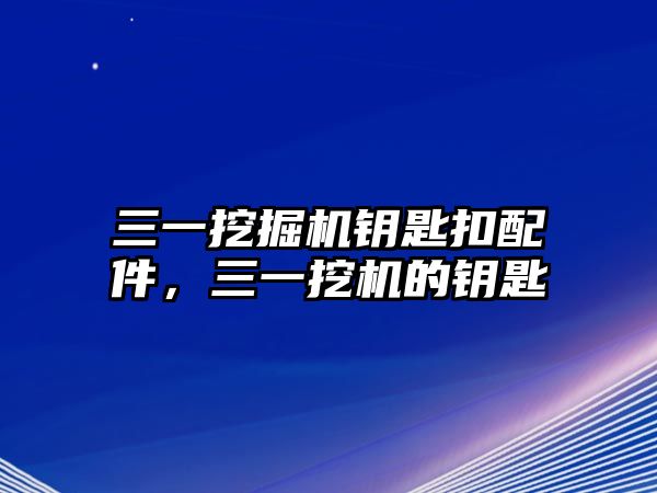 三一挖掘機(jī)鑰匙扣配件，三一挖機(jī)的鑰匙