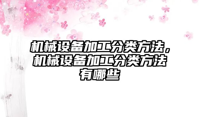 機械設(shè)備加工分類方法，機械設(shè)備加工分類方法有哪些