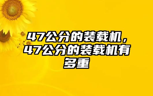 47公分的裝載機(jī)，47公分的裝載機(jī)有多重