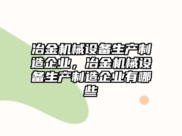 冶金機械設(shè)備生產(chǎn)制造企業(yè)，冶金機械設(shè)備生產(chǎn)制造企業(yè)有哪些