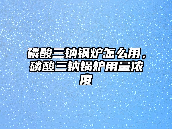 磷酸三鈉鍋爐怎么用，磷酸三鈉鍋爐用量濃度