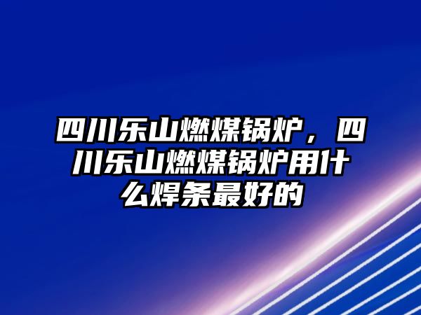 四川樂山燃煤鍋爐，四川樂山燃煤鍋爐用什么焊條最好的