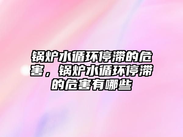 鍋爐水循環(huán)停滯的危害，鍋爐水循環(huán)停滯的危害有哪些