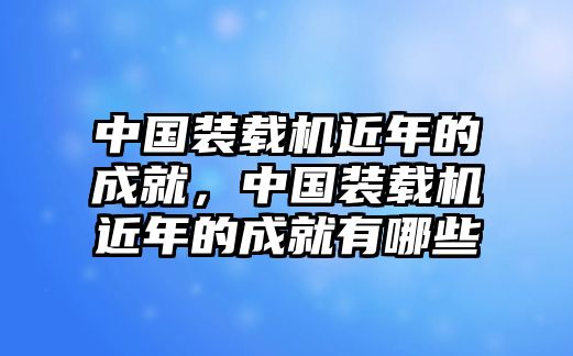 中國(guó)裝載機(jī)近年的成就，中國(guó)裝載機(jī)近年的成就有哪些