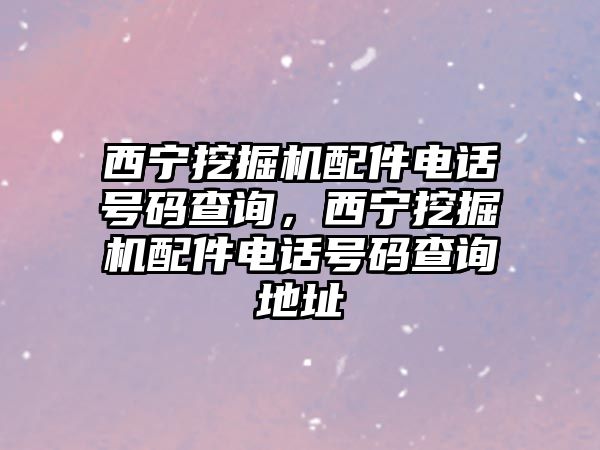 西寧挖掘機配件電話號碼查詢，西寧挖掘機配件電話號碼查詢地址