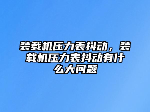 裝載機壓力表抖動，裝載機壓力表抖動有什么大問題