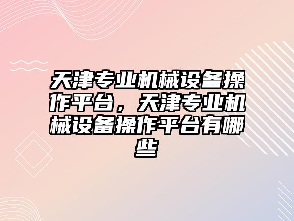 天津?qū)I(yè)機(jī)械設(shè)備操作平臺(tái)，天津?qū)I(yè)機(jī)械設(shè)備操作平臺(tái)有哪些