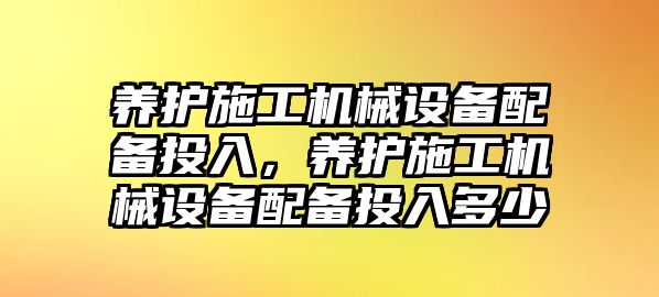 養(yǎng)護施工機械設(shè)備配備投入，養(yǎng)護施工機械設(shè)備配備投入多少