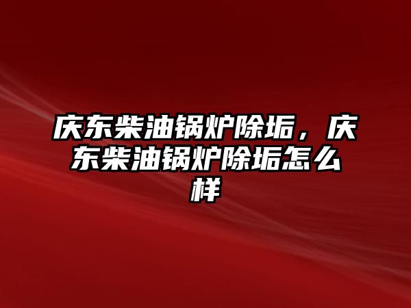 慶東柴油鍋爐除垢，慶東柴油鍋爐除垢怎么樣