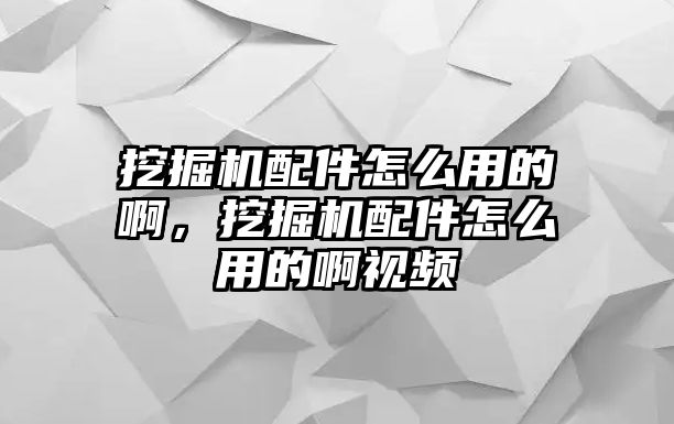 挖掘機配件怎么用的啊，挖掘機配件怎么用的啊視頻