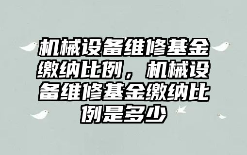 機械設(shè)備維修基金繳納比例，機械設(shè)備維修基金繳納比例是多少