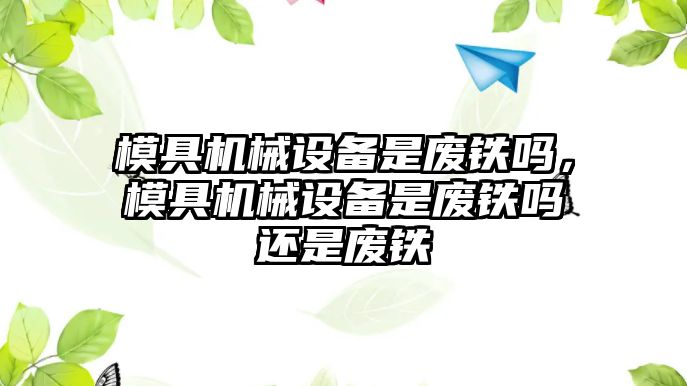 模具機械設(shè)備是廢鐵嗎，模具機械設(shè)備是廢鐵嗎還是廢鐵