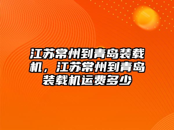 江蘇常州到青島裝載機，江蘇常州到青島裝載機運費多少