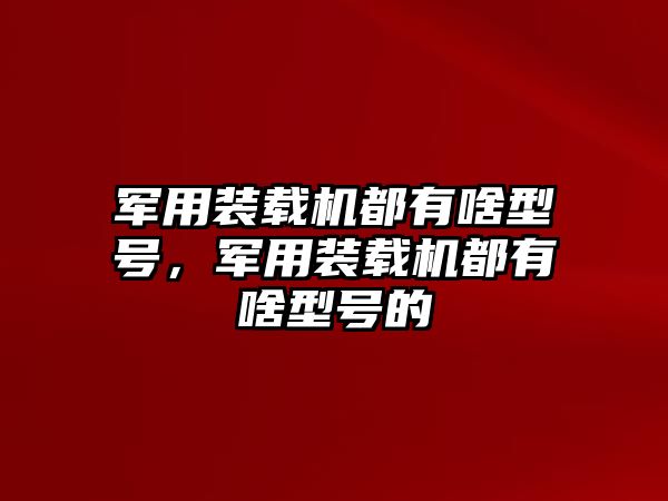 軍用裝載機(jī)都有啥型號，軍用裝載機(jī)都有啥型號的