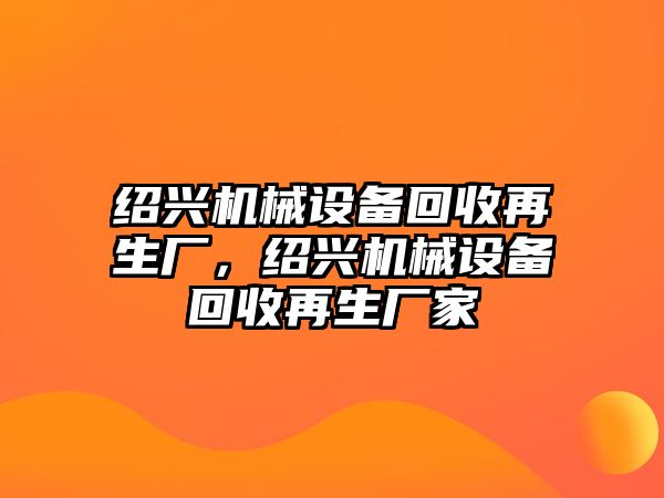 紹興機(jī)械設(shè)備回收再生廠，紹興機(jī)械設(shè)備回收再生廠家