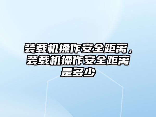 裝載機操作安全距離，裝載機操作安全距離是多少