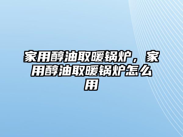 家用醇油取暖鍋爐，家用醇油取暖鍋爐怎么用