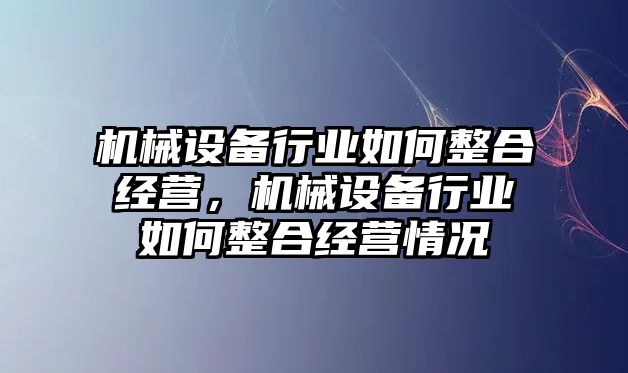 機(jī)械設(shè)備行業(yè)如何整合經(jīng)營，機(jī)械設(shè)備行業(yè)如何整合經(jīng)營情況