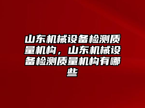 山東機械設(shè)備檢測質(zhì)量機構(gòu)，山東機械設(shè)備檢測質(zhì)量機構(gòu)有哪些