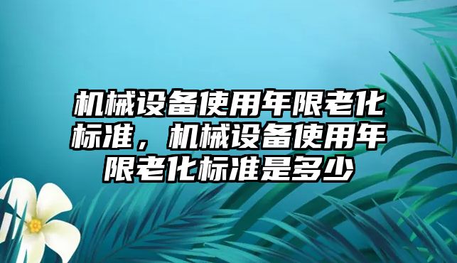 機(jī)械設(shè)備使用年限老化標(biāo)準(zhǔn)，機(jī)械設(shè)備使用年限老化標(biāo)準(zhǔn)是多少