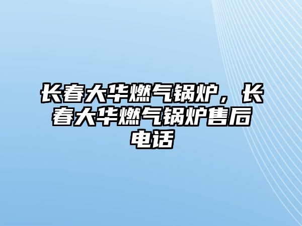 長春大華燃氣鍋爐，長春大華燃氣鍋爐售后電話