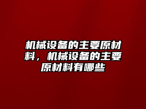 機(jī)械設(shè)備的主要原材料，機(jī)械設(shè)備的主要原材料有哪些